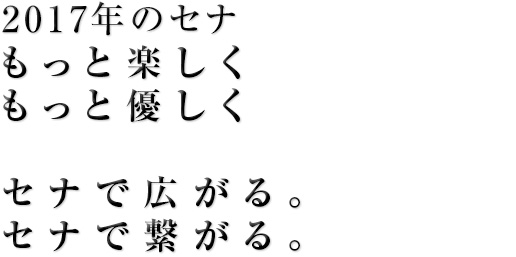 2017年のセナ。もっと楽しく。もっと優しく。セナで広がる。セナで繋がる。