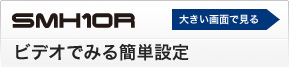 SMH10R ビデオで見る簡単設定